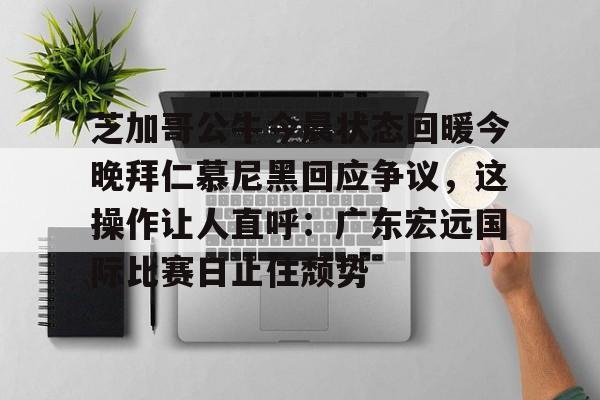金年会平台芝加哥公牛今晨状态回暖今晚拜仁慕尼黑回应争议，这操作让人直呼：广东宏远国际比赛日止住颓势的简单介绍